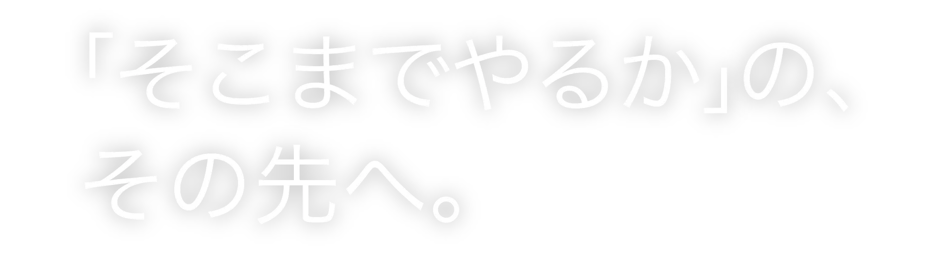 「そこまでやるのか」の、その先へ。